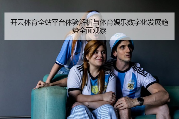 开云体育全站平台体验解析与体育娱乐数字化发展趋势全面观察