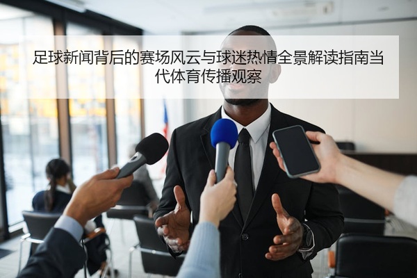 足球新闻背后的赛场风云与球迷热情全景解读指南当代体育传播观察