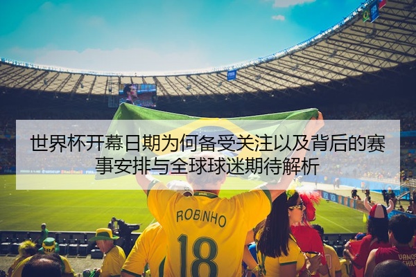 世界杯开幕日期为何备受关注以及背后的赛事安排与全球球迷期待解析